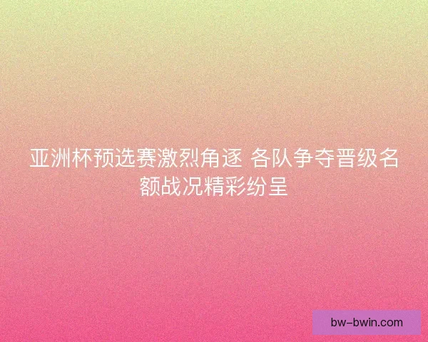 亚洲杯预选赛激烈角逐 各队争夺晋级名额战况精彩纷呈
