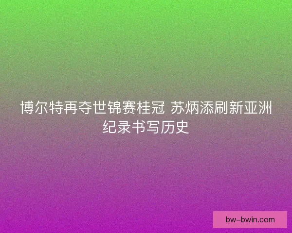 博尔特再夺世锦赛桂冠 苏炳添刷新亚洲纪录书写历史